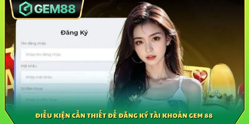 Đăng ký Gem88 - Tạo tài khoản nhanh chóng chỉ trong 1 phút 2 Điều kiện cần thiết để tạo tài khoản Gem 88
